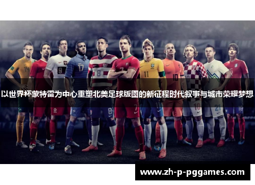 以世界杯蒙特雷为中心重塑北美足球版图的新征程时代叙事与城市荣耀梦想