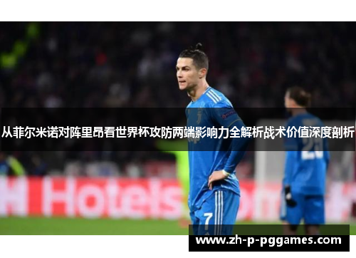 从菲尔米诺对阵里昂看世界杯攻防两端影响力全解析战术价值深度剖析