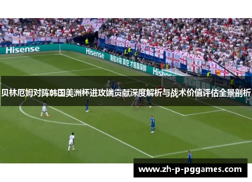 贝林厄姆对阵韩国美洲杯进攻端贡献深度解析与战术价值评估全景剖析