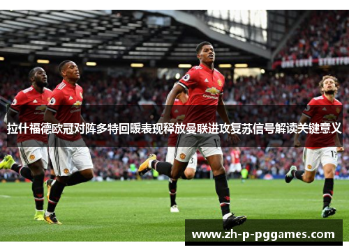拉什福德欧冠对阵多特回暖表现释放曼联进攻复苏信号解读关键意义