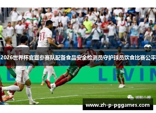 2026世界杯官宣参赛队配备食品安全检测员守护球员饮食比赛公平