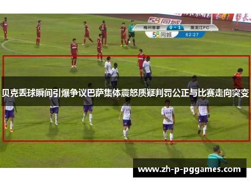 贝克丢球瞬间引爆争议巴萨集体震怒质疑判罚公正与比赛走向突变