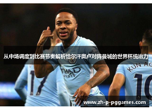 从中场调度到比赛节奏解析恰尔汗奥卢对阵曼城的世界杯统治力