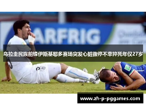 乌拉圭民族前锋伊斯基耶多赛场突发心脏骤停不幸猝死年仅27岁