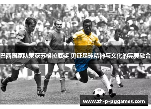 巴西国家队荣获苏格拉底奖 见证足球精神与文化的完美融合