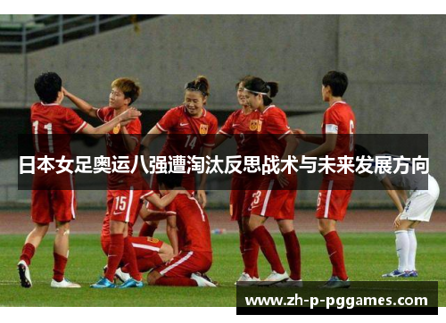 日本女足奥运八强遭淘汰反思战术与未来发展方向