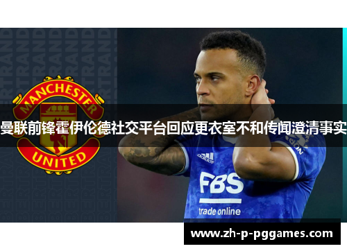 曼联前锋霍伊伦德社交平台回应更衣室不和传闻澄清事实