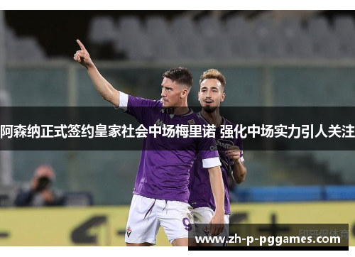 阿森纳正式签约皇家社会中场梅里诺 强化中场实力引人关注