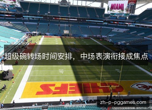 超级碗转场时间安排，中场表演衔接成焦点