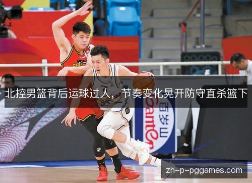 北控男篮背后运球过人,节奏变化晃开防守直杀篮下 北控男篮背后运球过人,节奏变化晃开防守直杀篮下