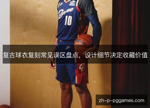 复古球衣复刻常见误区盘点,设计细节决定收藏价值 复古球衣复刻常见误区盘点,设计细节决定收藏价值