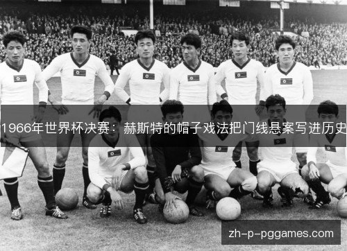 1966年世界杯决赛:赫斯特的帽子戏法把门线悬案写进历史 1966年世界杯决赛:赫斯特的帽子戏法把门线悬案写进历史
